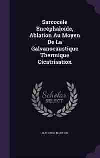 Sarcocèle Encéphaloïde, Ablation Au Moyen De La Galvanocaustique Thermique Cicatrisation by Alphonse Morpain