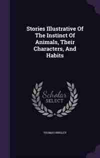 Stories Illustrative Of The Instinct Of Animals, Their Characters, And Habits by Thomas Bingley