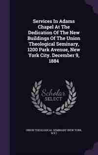 Services In Adams Chapel At The Dedication Of The New Buildings Of The Union Theological Seminary, 1200 Park Avenue, New York City. December 9, 1884 by N. Union Theological Seminary (new York