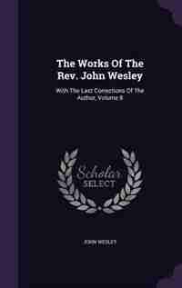 The Works Of The Rev. John Wesley: With The Last Corrections Of The Author, Volume 8 by John Wesley