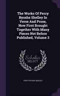 The Works Of Percy Bysshe Shelley In Verse And Prose, Now First Brought Together With Many Pieces Not Before Published, Volume 3 by Percy Bysshe Shelley