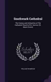Southwark Cathedral: The History and Antiquities of The Cathedral Church of St. Saviour (St. Marie Overie) by William Thompson