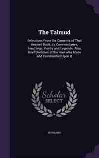 The Talmud: Selections From the Contents of That Ancient Book, its Commentaries, Teachings, Poetry and Legends. by H Polano