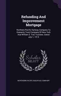 Refunding And Improvement Mortgage: Northern Pacific Railway Company To Guaranty Trust Company Of New York And William S. Tod, Trustees by Northern Pacific Railroad Company