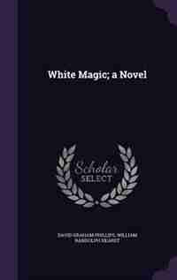 White Magic; a Novel by David Graham Phillips