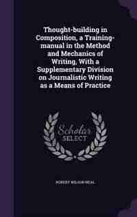 Thought-building in Composition, a Training-manual in the Method and Mechanics of Writing, With a Supplementary Division on Journalistic Writing as a Means of Practice by Robert Wilson Neal