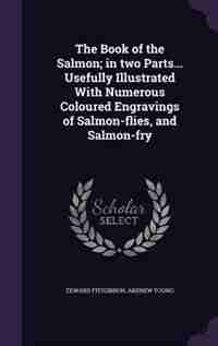 The Book of the Salmon; in two Parts... Usefully Illustrated With Numerous Coloured Engravings of Salmon-flies, and Salmon-fry by Edward Fitzgibbon