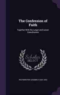 The Confession of Faith: Together With the Larger and Lesser Catechismes by Westminster Assembly (1643-1652)