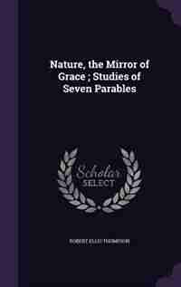 Nature, the Mirror of Grace ; Studies of Seven Parables de Robert Ellis Thompson