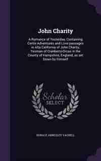 John Charity: A Romance of Yesterday, Containing Certin Adventures and Love-passages in Alta California of John C by Horace Annesley Vachell