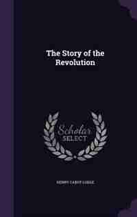 The Story of the Revolution by Henry Cabot Lodge