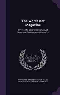 The Worcester Magazine: Devoted To Good Citizenship And Municipal Development, Volume 14 by Worcester (mass.). Board Of Trade