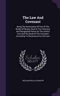 The Law And Covenant: Being The Restoration Of Two Of The Books Of Moses, Each In Two Versions, And Designated Herein As by William Wallace Martin