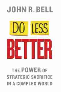 Do Less Better: The Power Of Strategic Sacrifice In A Complex World by J. Bell