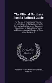 The Official Northern Pacific Railroad Guide: For the use of Tourists and Travelers Over the Lines of the Northern Pacific Railroad and its Branc by Northern Pacific Railroad Company