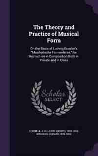 The Theory and Practice of Musical Form: On the Basis of Ludwig Bussler's Musikalische Formenlehre, for Instruction in Composition Both in P by J H. 1828-1894 Cornell