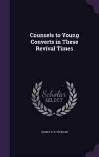 Counsels to Young Converts in These Revival Times by James A. R. Dickson