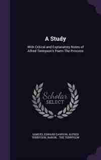 A Study: With Critical and Explanatory Notes of Alfred Tennyson's Poem The Princess by Samuel Edward Dawson