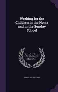 Working for the Children in the Home and in the Sunday School by James A. R. Dickson