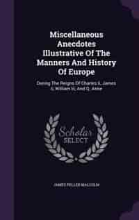 Miscellaneous Anecdotes Illustrative Of The Manners And History Of Europe: During The Reigns Of Charles Ii, James Ii, William Iii, And Q. Anne by James Peller Malcolm