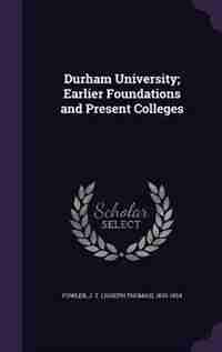 Durham University; Earlier Foundations and Present Colleges by J T. 1833-1924 Fowler