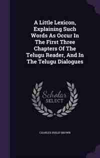 A Little Lexicon, Explaining Such Words As Occur In The First Three Chapters Of The Telugu Reader, And In The Telugu Dialogues by Charles Philip Brown