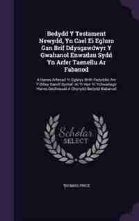 Bedydd Y Testament Newydd, Yn Cael Ei Egluro Gan Brif Ddysgawdwyr Y Gwahanol Enwadau Sydd Yn Arfer Taenellu Ar Fabanod: A Hanes Arferiad Yr Eglwys Wrth Fedyddio Am Y Ddwy Ganrif Gyntaf: At Yr Hyn Yr Ychwanegir Hanes Dec by Thomas Price