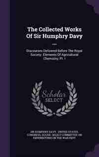 The Collected Works Of Sir Humphry Davy ...: Discourses Delivered Before The Royal Society. Elements Of Agricultural Chemistry, Pt. I by Sir Humphry Davy