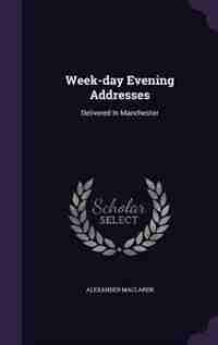 Week-day Evening Addresses: Delivered In Manchester by Alexander Maclaren