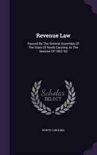 Revenue Law: Passed By The General Assembly Of The State Of North Carolina, At The Session Of 1862-'63 by North Carolina