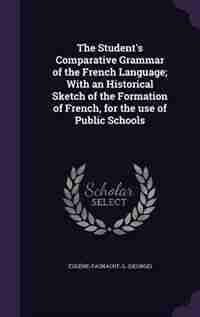 The Student's Comparative Grammar of the French Language; With an Historical Sketch of the Formation of French, for the use of Public Schools by G Eugène-fasnacht