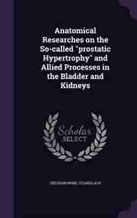 Anatomical Researches on the So-called "prostatic Hypertrophy" and Allied Processes in the Bladder and Kidneys by Ciechanowski Stanislaus