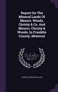 Report On The Mineral Lands Of Messrs. Woods, Christy & Co. And Messrs. Christy & Woods, In Franklin County, Missouri by George Clinton Swallow