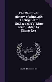 The Chronicle History of King Leir; the Original of Shakespeare's "King Lear". Edited by Sidney Lee by Sidney Lee