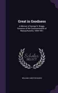 Great in Goodness: A Memoir of George N. Briggs, Governor of the Commonwealth of Massachusetts, 1844-1851 by William Carey Richards