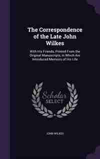 The Correspondence of the Late John Wilkes: With His Friends, Printed From the Original Manuscripts, in Which Are Introduced Memoirs of His Life de John Wilkes