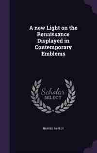 A new Light on the Renaissance Displayed in Contemporary Emblems by Harold Bayley