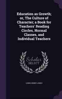 Education as Growth; or, The Culture of Character; a Book for Teachers' Reading Circles, Normal Classes, and Individual Teachers by Lewis Henry Jones