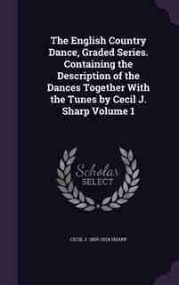 The English Country Dance, Graded Series. Containing the Description of the Dances Together With the Tunes by Cecil J. Sharp Volume 1 by Cecil J. 1859-1924 Sharp