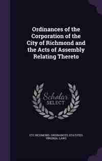 Ordinances of the Corporation of the City of Richmond and the Acts of Assembly Relating Thereto by Etc Richmond. Ordinances