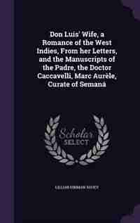Don Luis' Wife, a Romance of the West Indies, From her Letters, and the Manuscripts of the Padre, the Doctor Caccavelli, Marc Aurèle, Curate of Semaná by Lillian Hinman Shuey