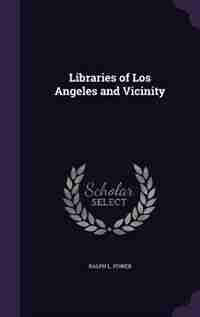 Libraries of Los Angeles and Vicinity by Ralph L. Power