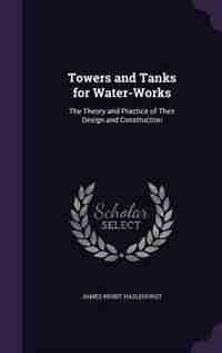 Towers and Tanks for Water-Works: The Theory and Practice of Their Design and Construction by James Nisbit Hazlehurst