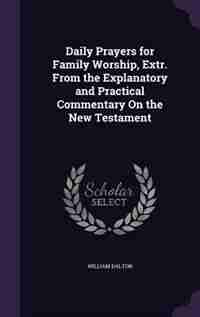 Daily Prayers for Family Worship, Extr. From the Explanatory and Practical Commentary On the New Testament by William Dalton