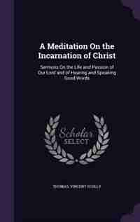 A Meditation On the Incarnation of Christ: Sermons On the Life and Passion of Our Lord and of Hearing and Speaking Good Words by Thomas