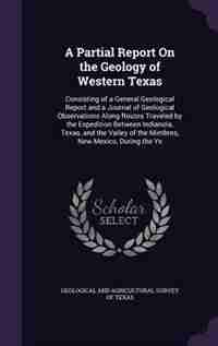 A Partial Report On the Geology of Western Texas: Consisting of a General Geological Report and a Journal of Geological Observations Along Routes Tra by Geological And Agricultural Survey Of Te