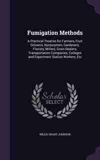 Fumigation Methods: A Practical Treatise for Farmers, Fruit Growers, Nurserymen, Gardeners, Florists, Millers, Grain De by Willis Grant Johnson