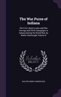 The War Purse of Indiana: The Five Liberty Loans and War Savings and Thrift Campaigns in Indiana During the World War, by Wal by Walter Sidney Greenough