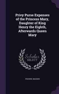 Privy Purse Expenses of the Princess Mary, Daughter of King Henry the Eighth, Afterwards Queen Mary by Frederic Madden
