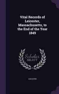 Vital Records of Leicester, Massachusetts, to the End of the Year 1849 by Leicester